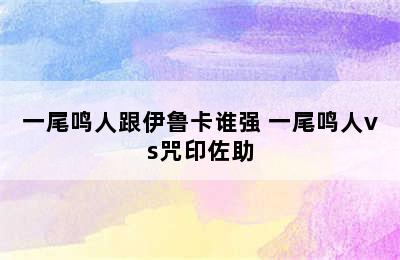 一尾鸣人跟伊鲁卡谁强 一尾鸣人vs咒印佐助